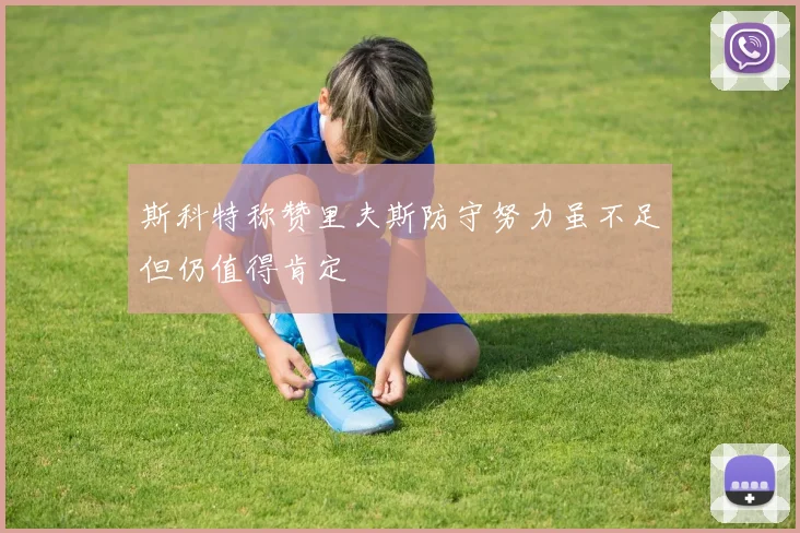 斯科特称赞里夫斯防守努力虽不足但仍值得肯定