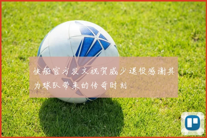快船官方发文祝贺威少退役感谢其为球队带来的传奇时刻